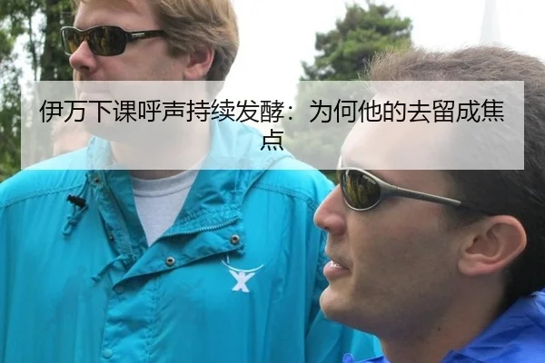 伊万下课呼声持续发酵：为何他的去留成焦点