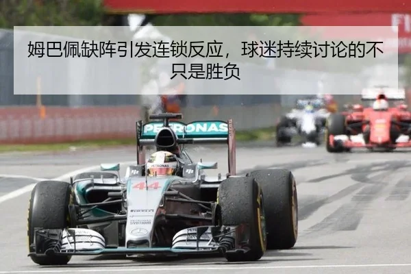 姆巴佩缺阵引发连锁反应，球迷持续讨论的不只是胜负